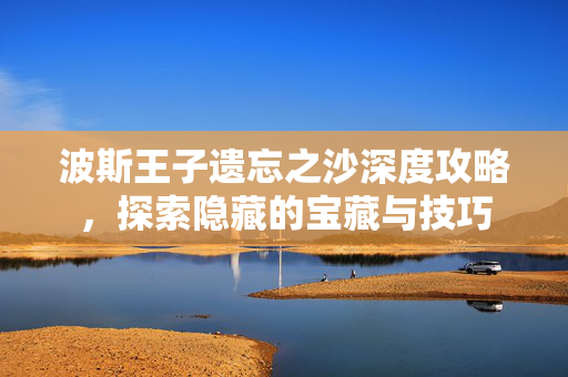 波斯王子遗忘之沙深度攻略,探索隐藏的宝藏与技巧 波斯王子遗忘之沙深度攻略,探索隐藏的宝藏与技巧