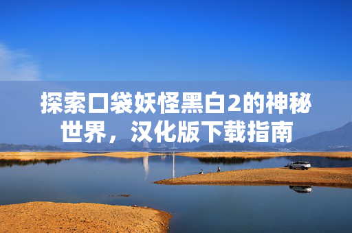 探索口袋妖怪黑白2的神秘世界,汉化版下载指南 探索口袋妖怪黑白2的神秘世界,汉化版下载指南