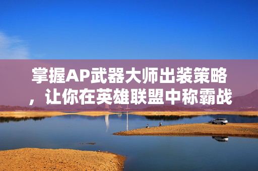 掌握AP武器大师出装策略,让你在英雄联盟中称霸战场 掌握AP武器大师出装策略,让你在英雄联盟中称霸战场