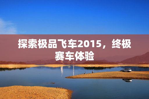 探索极品飞车2015,终极赛车体验 探索极品飞车2015,终极赛车体验