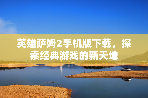 英雄萨姆2手机版下载，探索经典游戏的新天地