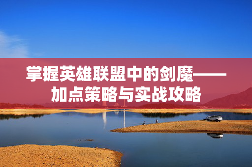 掌握英雄联盟中的剑魔——加点策略与实战攻略 掌握英雄联盟中的剑魔——加点策略与实战攻略