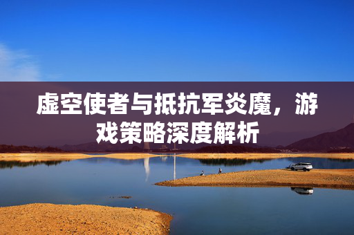 虚空使者与抵抗军炎魔，游戏策略深度解析