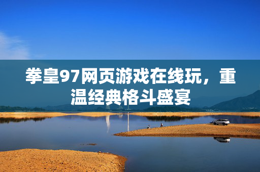 拳皇97网页游戏在线玩，重温经典格斗盛宴