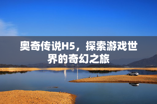 奥奇传说H5,探索游戏世界的奇幻之旅 奥奇传说H5,探索游戏世界的奇幻之旅