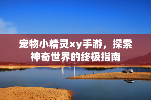 宠物小精灵xy手游，探索神奇世界的终极指南