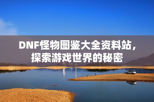 DNF怪物图鉴大全资料站，探索游戏世界的秘密