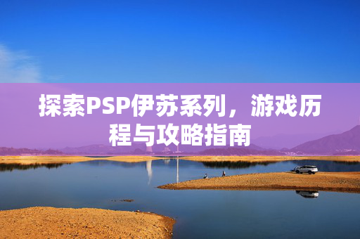 探索PSP伊苏系列，游戏历程与攻略指南