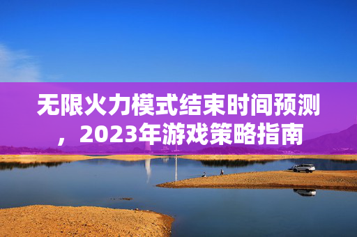 无限火力模式结束时间预测，2023年游戏策略指南
