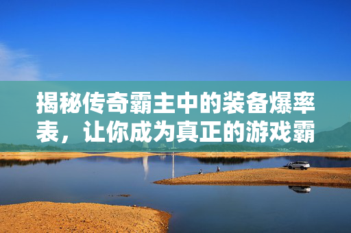 揭秘传奇霸主中的装备爆率表，让你成为真正的游戏霸主！