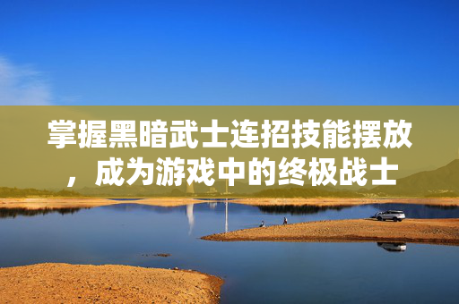 掌握黑暗武士连招技能摆放，成为游戏中的终极战士