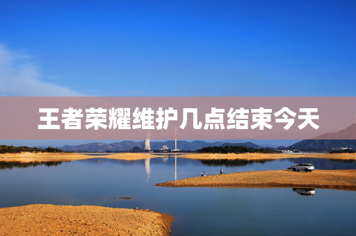 王者荣耀维护几点结束今天