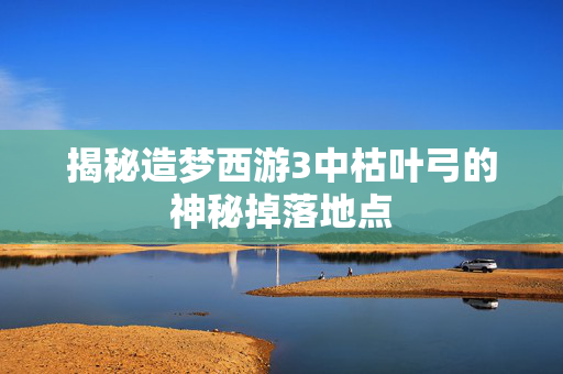 揭秘造梦西游3中枯叶弓的神秘掉落地点