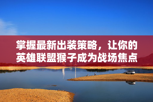 掌握最新出装策略,让你的英雄联盟猴子成为战场焦点 掌握最新出装策略,让你的英雄联盟猴子成为战场焦点
