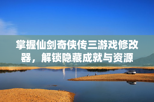 掌握仙剑奇侠传三游戏修改器,解锁隐藏成就与资源 掌握仙剑奇侠传三游戏修改器,解锁隐藏成就与资源