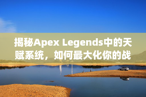 揭秘Apex Legends中的天赋系统,如何最大化你的战术优势 揭秘Apex Legends中的天赋系统,如何最大化你的战术优势