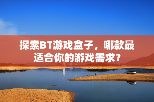 探索BT游戏盒子，哪款最适合你的游戏需求？