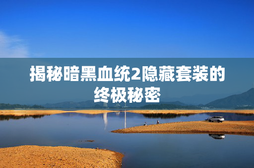 揭秘暗黑血统2隐藏套装的终极秘密 揭秘暗黑血统2隐藏套装的终极秘密