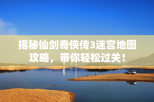 揭秘仙剑奇侠传3迷宫地图攻略，带你轻松过关！
