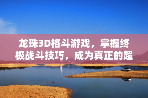 龙珠3D格斗游戏,掌握终极战斗技巧,成为真正的超级赛亚人! 龙珠3D格斗游戏,掌握终极战斗技巧,成为真正的超级赛亚人!
