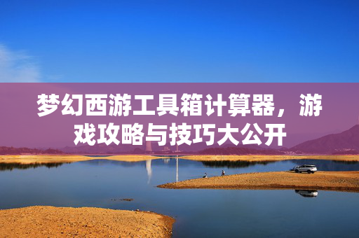 梦幻西游工具箱计算器,游戏攻略与技巧大公开 梦幻西游工具箱计算器,游戏攻略与技巧大公开