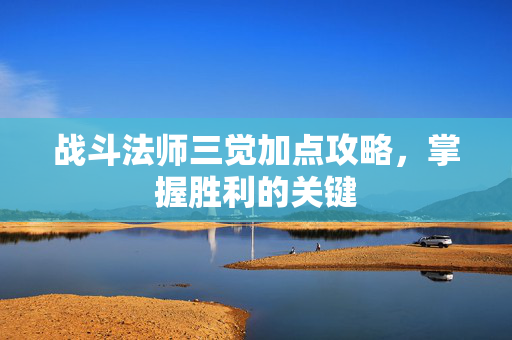 战斗法师三觉加点攻略,掌握胜利的关键 战斗法师三觉加点攻略,掌握胜利的关键