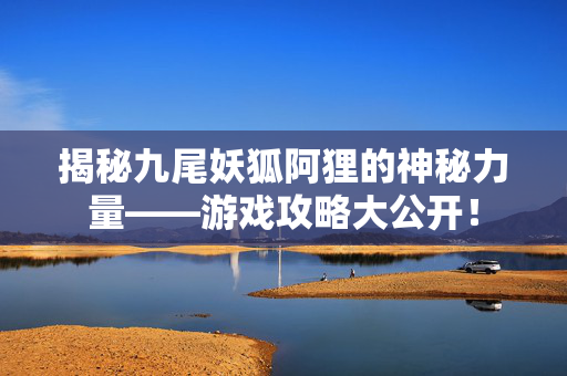 揭秘九尾妖狐阿狸的神秘力量——游戏攻略大公开! 揭秘九尾妖狐阿狸的神秘力量——游戏攻略大公开!
