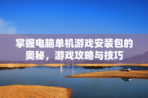 掌握电脑单机游戏安装包的奥秘，游戏攻略与技巧