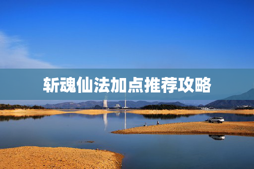 斩魂仙法加点推荐攻略 斩魂仙法加点推荐攻略