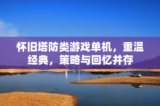 怀旧塔防类游戏单机,重温经典,策略与回忆并存 怀旧塔防类游戏单机,重温经典,策略与回忆并存
