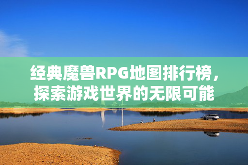 经典魔兽RPG地图排行榜，探索游戏世界的无限可能