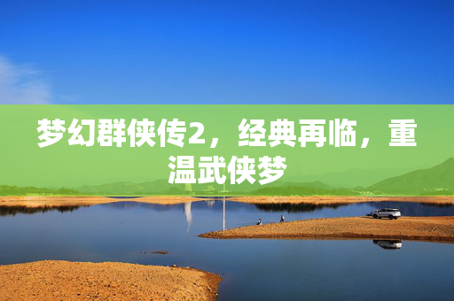 梦幻群侠传2,经典再临,重温武侠梦 梦幻群侠传2,经典再临,重温武侠梦