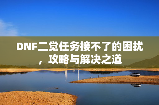 DNF二觉任务接不了的困扰，攻略与解决之道