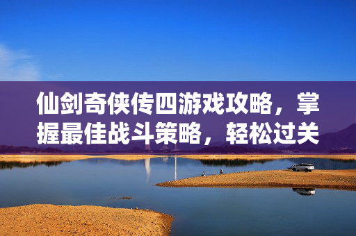 仙剑奇侠传四游戏攻略,掌握最佳战斗策略,轻松过关斩将 仙剑奇侠传四游戏攻略,掌握最佳战斗策略,轻松过关斩将