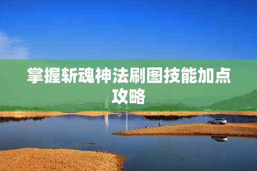 掌握斩魂神法刷图技能加点攻略 掌握斩魂神法刷图技能加点攻略