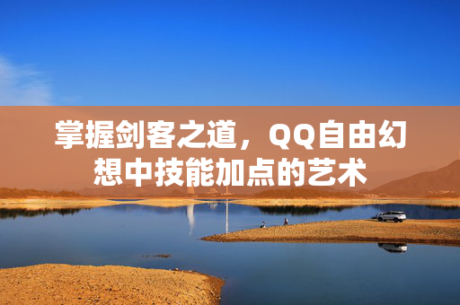 掌握剑客之道,QQ自由幻想中技能加点的艺术 掌握剑客之道,QQ自由幻想中技能加点的艺术