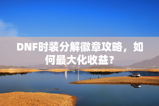 DNF时装分解徽章攻略,如何最大化收益? DNF时装分解徽章攻略,如何最大化收益?