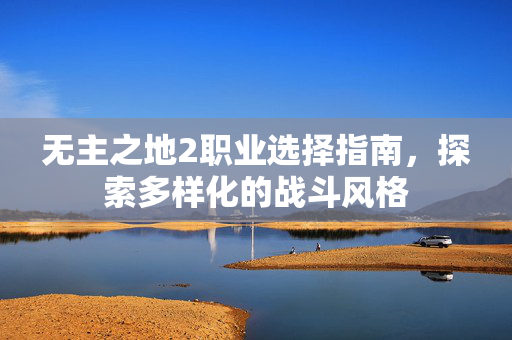 无主之地2职业选择指南,探索多样化的战斗风格 无主之地2职业选择指南,探索多样化的战斗风格