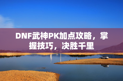 DNF武神PK加点攻略,掌握技巧,决胜千里 DNF武神PK加点攻略,掌握技巧,决胜千里