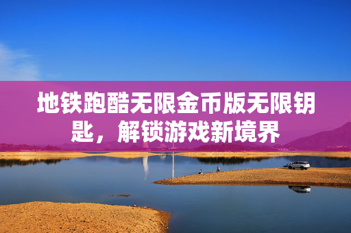 地铁跑酷无限金币版无限钥匙,解锁游戏新境界 地铁跑酷无限金币版无限钥匙,解锁游戏新境界