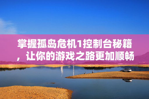 掌握孤岛危机1控制台秘籍,让你的游戏之路更加顺畅 掌握孤岛危机1控制台秘籍,让你的游戏之路更加顺畅