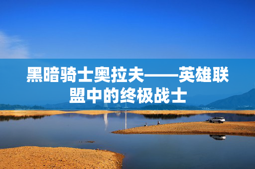 黑暗骑士奥拉夫——英雄联盟中的终极战士 黑暗骑士奥拉夫——英雄联盟中的终极战士