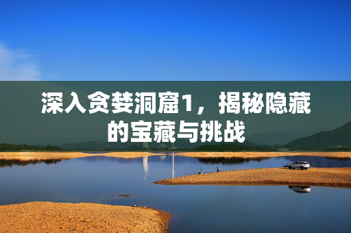 深入贪婪洞窟1,揭秘隐藏的宝藏与挑战 深入贪婪洞窟1,揭秘隐藏的宝藏与挑战