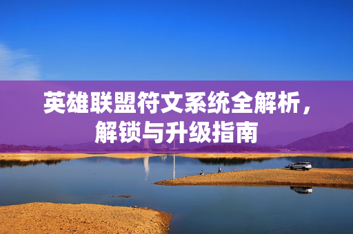 英雄联盟符文系统全解析,解锁与升级指南 英雄联盟符文系统全解析,解锁与升级指南