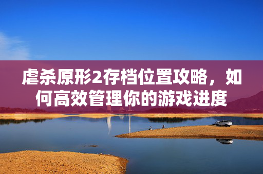 虐杀原形2存档位置攻略，如何高效管理你的游戏进度