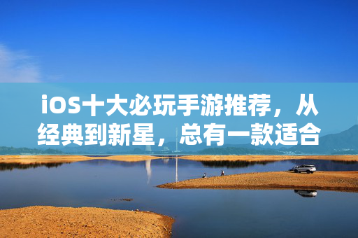 iOS十大必玩手游推荐,从经典到新星,总有一款适合你 iOS十大必玩手游推荐,从经典到新星,总有一款适合你