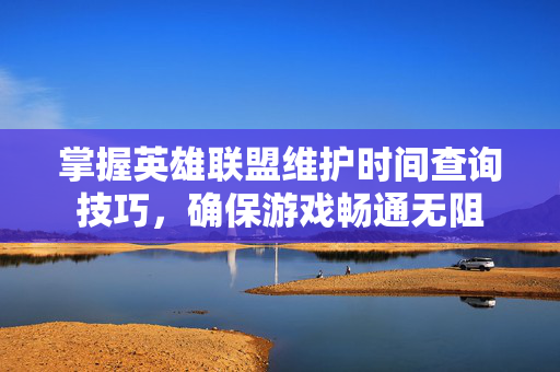 掌握英雄联盟维护时间查询技巧，确保游戏畅通无阻