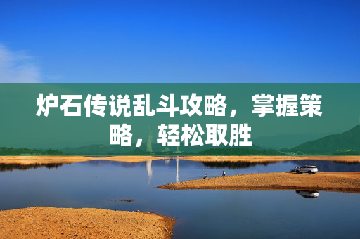 炉石传说乱斗攻略,掌握策略,轻松取胜 炉石传说乱斗攻略,掌握策略,轻松取胜
