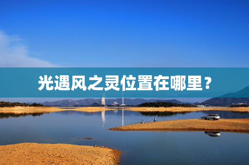 光遇风之灵位置在哪里? 光遇风之灵位置在哪里?