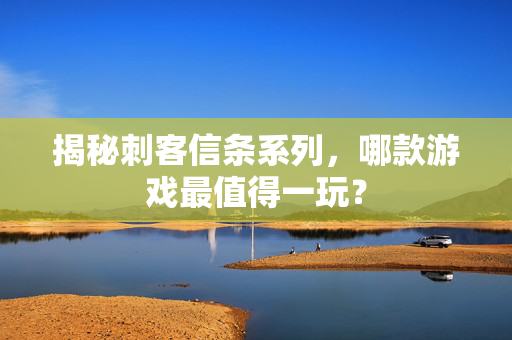 揭秘刺客信条系列,哪款游戏最值得一玩? 揭秘刺客信条系列,哪款游戏最值得一玩?